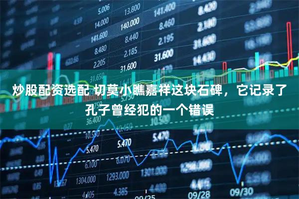 炒股配资选配 切莫小瞧嘉祥这块石碑,它记录了孔子曾经犯的一个错误