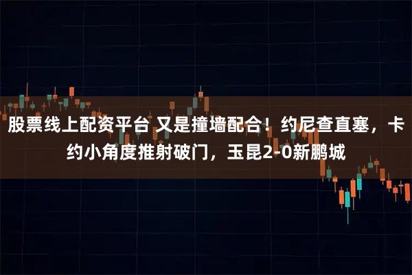股票线上配资平台 又是撞墙配合！约尼查直塞，卡约小角度推射破门，玉昆2-0新鹏城