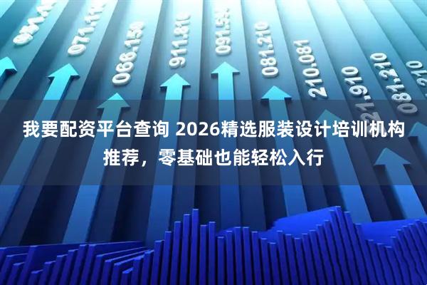 我要配资平台查询 2026精选服装设计培训机构推荐，零基础也能轻松入行