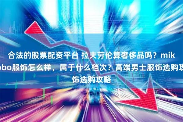 合法的股票配资平台 拉夫劳伦算奢侈品吗?mikibobo服饰怎么样,属于什么档次?高端男士服饰选购攻略