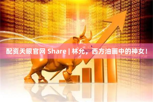 配资天眼官网 Share | 林允，西方油画中的神女！
