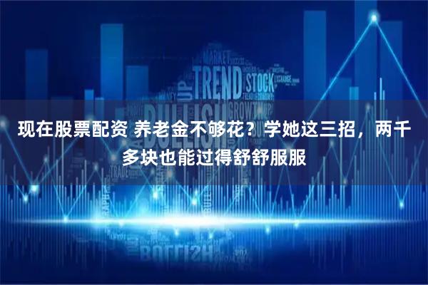 现在股票配资 养老金不够花？学她这三招，两千多块也能过得舒舒服服