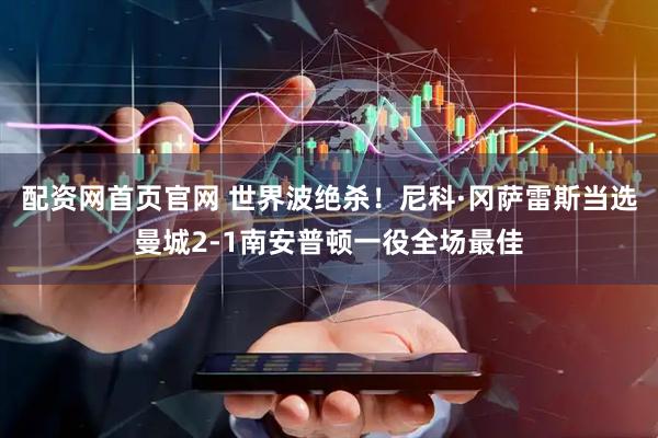 配资网首页官网 世界波绝杀！尼科·冈萨雷斯当选曼城2-1南安普顿一役全场最佳