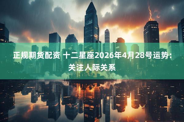 正规期货配资 十二星座2026年4月28号运势：关注人际关系