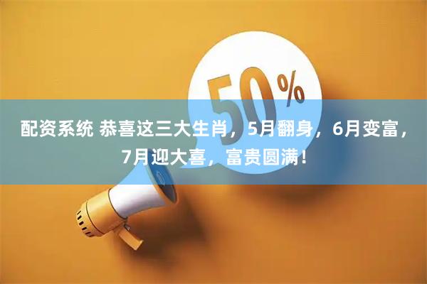 配资系统 恭喜这三大生肖，5月翻身，6月变富，7月迎大喜，富贵圆满！