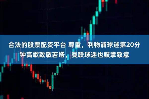 合法的股票配资平台 尊重，利物浦球迷第20分钟高歌致敬若塔，曼联球迷也鼓掌致意