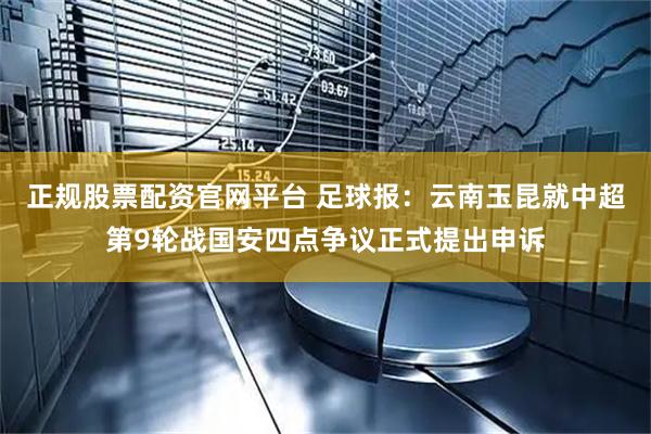 正规股票配资官网平台 足球报：云南玉昆就中超第9轮战国安四点争议正式提出申诉