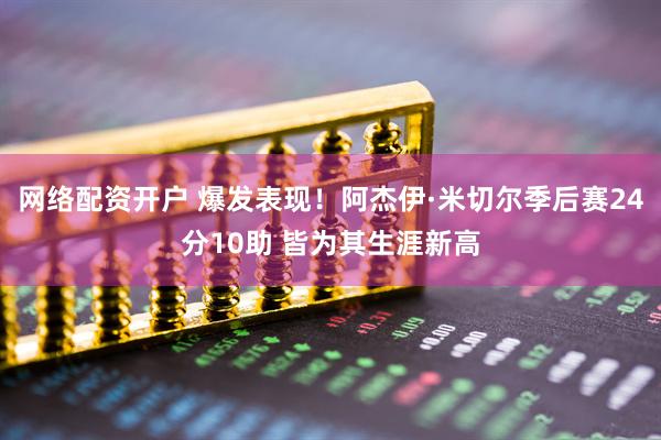 网络配资开户 爆发表现！阿杰伊·米切尔季后赛24分10助 皆为其生涯新高