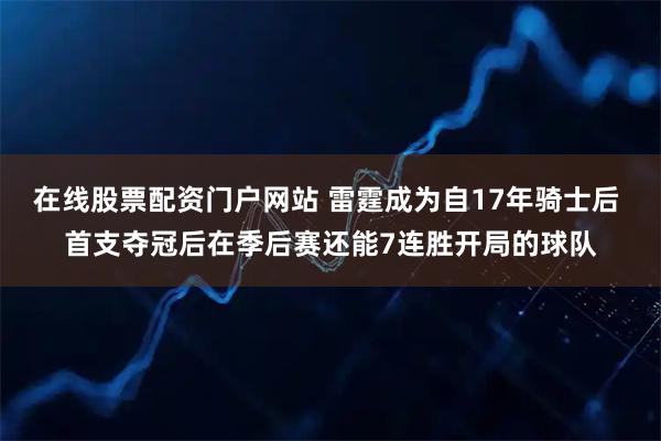 在线股票配资门户网站 雷霆成为自17年骑士后 首支夺冠后在季后赛还能7连胜开局的球队