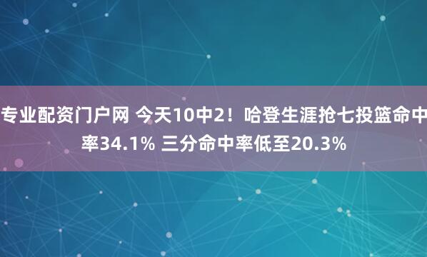 专业配资门户网 今天10中2！哈登生涯抢七投篮命中率34.1% 三分命中率低至20.3%