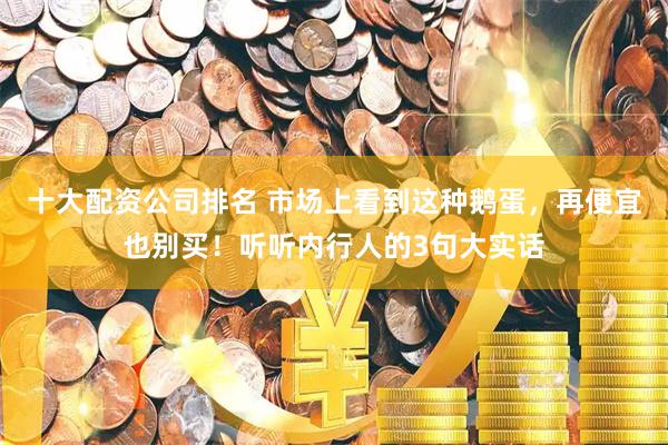 十大配资公司排名 市场上看到这种鹅蛋，再便宜也别买！听听内行人的3句大实话