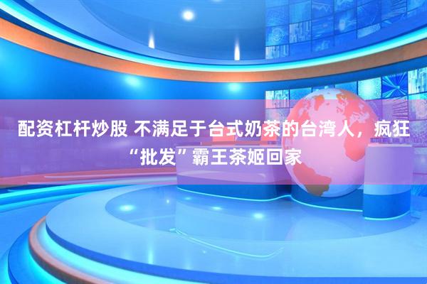 配资杠杆炒股 不满足于台式奶茶的台湾人，疯狂“批发”霸王茶姬回家