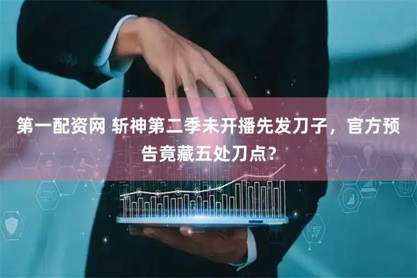 第一配资网 斩神第二季未开播先发刀子，官方预告竟藏五处刀点？