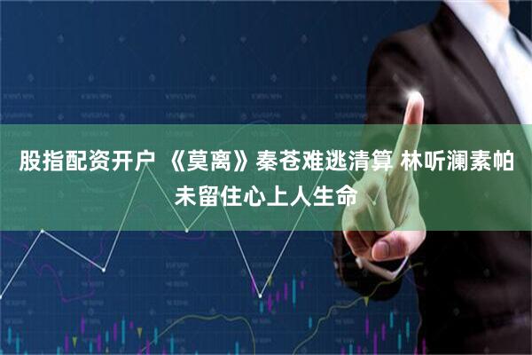 股指配资开户 《莫离》秦苍难逃清算 林听澜素帕未留住心上人生命
