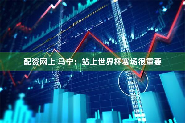 配资网上 马宁：站上世界杯赛场很重要
