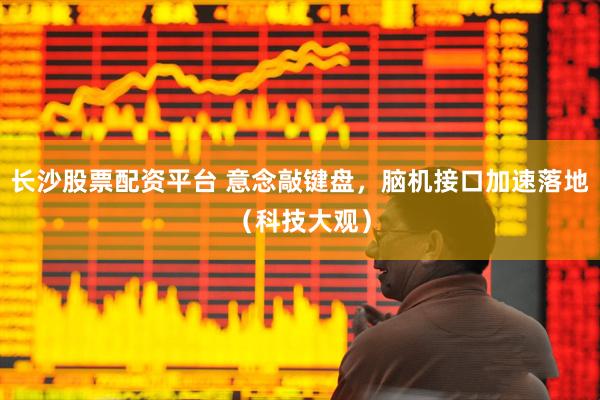 长沙股票配资平台 意念敲键盘，脑机接口加速落地（科技大观）