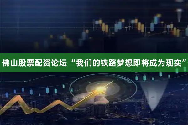 佛山股票配资论坛 “我们的铁路梦想即将成为现实”
