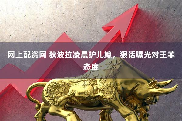 网上配资网 狄波拉凌晨护儿媳,狠话曝光对王菲态度