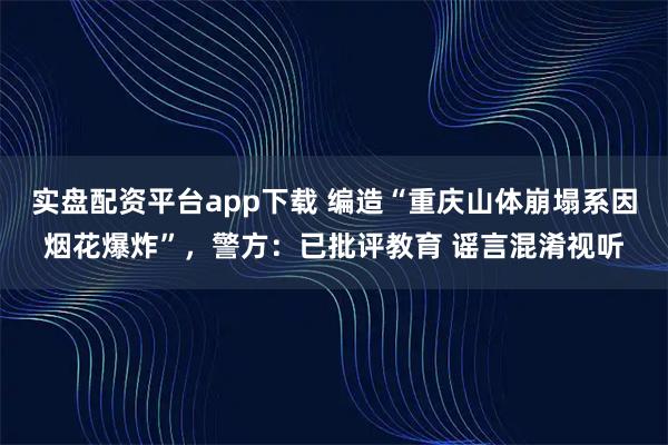 实盘配资平台app下载 编造“重庆山体崩塌系因烟花爆炸”,警方:已批评教育 谣言混淆视听