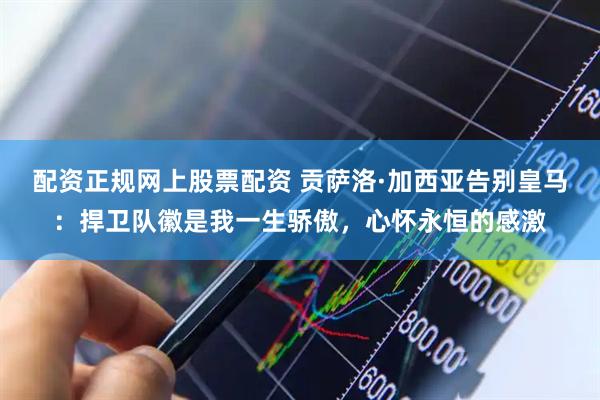 配资正规网上股票配资 贡萨洛·加西亚告别皇马：捍卫队徽是我一生骄傲，心怀永恒的感激