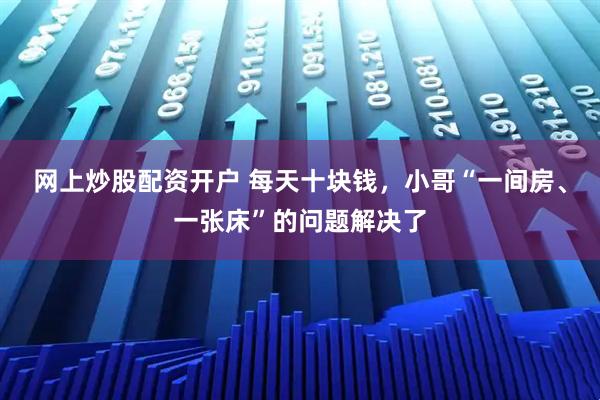 网上炒股配资开户 每天十块钱，小哥“一间房、一张床”的问题解决了