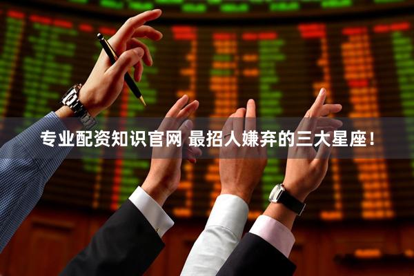 专业配资知识官网 最招人嫌弃的三大星座！