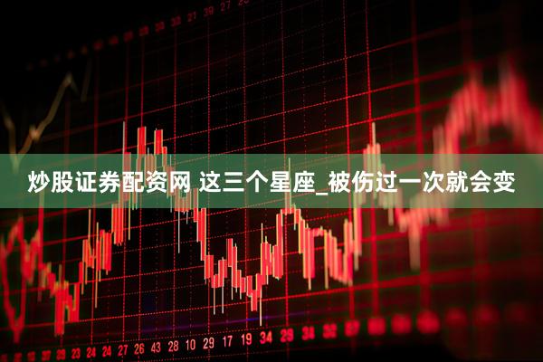 炒股证券配资网 这三个星座_被伤过一次就会变