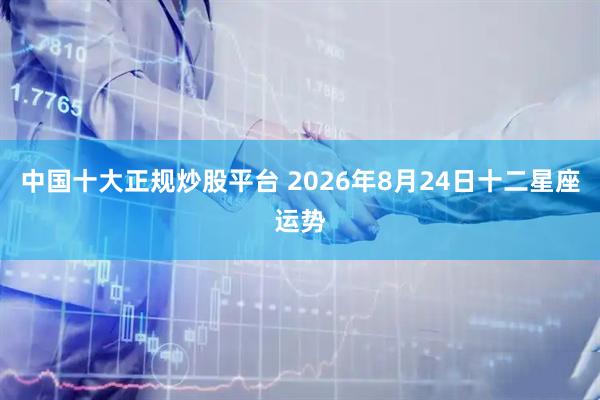中国十大正规炒股平台 2026年8月24日十二星座运势