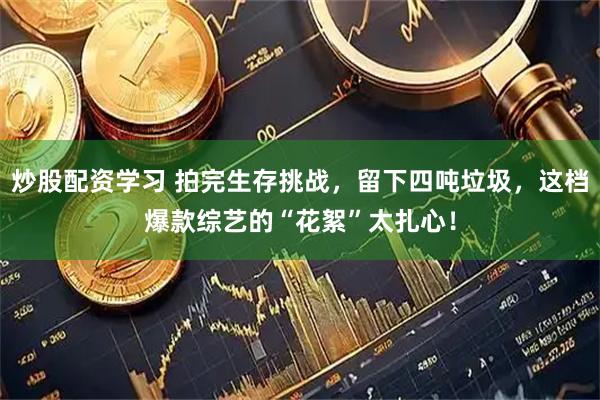 炒股配资学习 拍完生存挑战，留下四吨垃圾，这档爆款综艺的“花絮”太扎心！