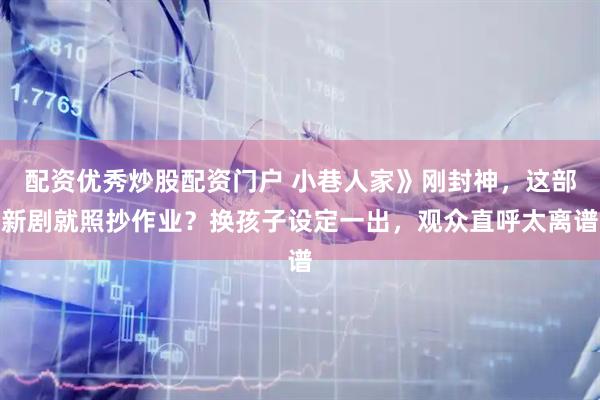 配资优秀炒股配资门户 小巷人家》刚封神，这部新剧就照抄作业？换孩子设定一出，观众直呼太离谱
