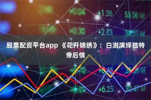 股票配资平台app 《花开锦绣》：白澍演绎独特帝后情
