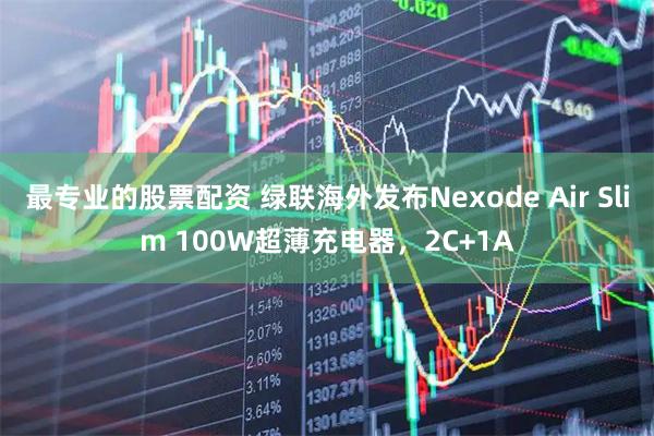 最专业的股票配资 绿联海外发布Nexode Air Slim 100W超薄充电器，2C+1A