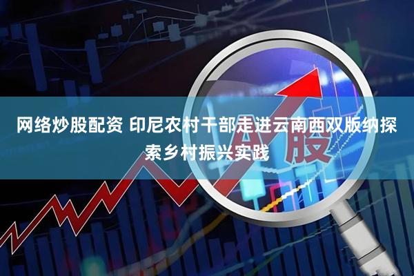 网络炒股配资 印尼农村干部走进云南西双版纳探索乡村振兴实践