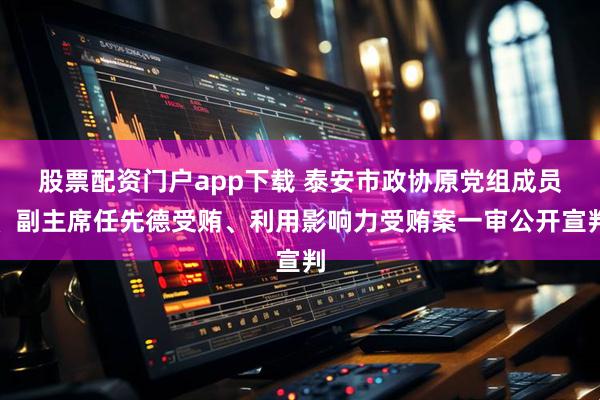 股票配资门户app下载 泰安市政协原党组成员、副主席任先德受贿、利用影响力受贿案一审公开宣判