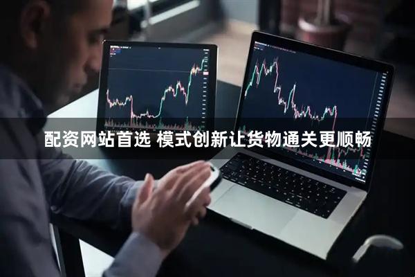 配资网站首选 模式创新让货物通关更顺畅