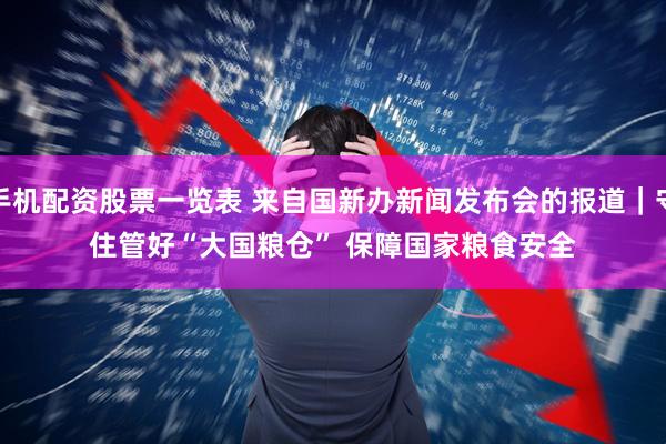 手机配资股票一览表 来自国新办新闻发布会的报道|守住管好“大国粮仓” 保障国家粮食安全
